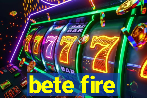 bete fire